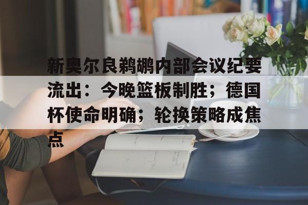 APP下载新奥尔良鹈鹕内部会议纪要流出：今晚篮板制胜；德国杯使命明确；轮换策略成焦点的简单介绍